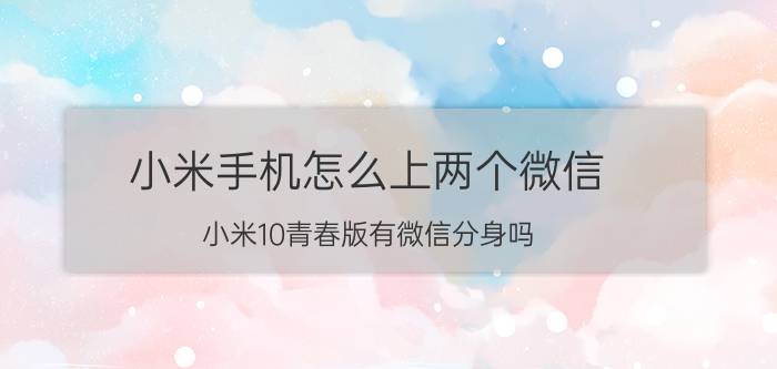 小米手机怎么上两个微信 小米10青春版有微信分身吗？